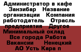 Администратор в кафе "Занзибар › Название организации ­ Компания-работодатель › Отрасль предприятия ­ Другое › Минимальный оклад ­ 1 - Все города Работа » Вакансии   . Ненецкий АО,Усть-Кара п.